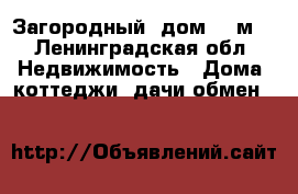 Загородный  дом 200м2 - Ленинградская обл. Недвижимость » Дома, коттеджи, дачи обмен   